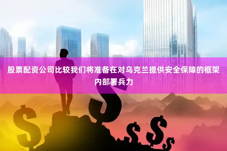 股票配资公司比较我们将准备在对乌克兰提供安全保障的框架内部署兵力