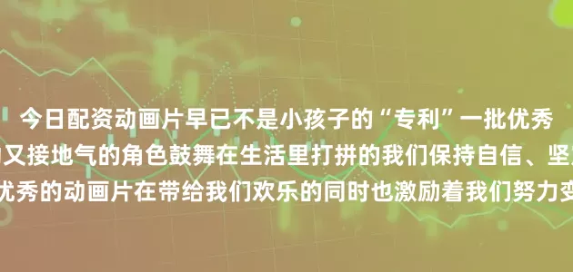 今日配资动画片早已不是小孩子的“专利”一批优秀的国产动画大片涌现生动又接地气的角色鼓舞在生活里打拼的我们保持自信、坚定、永不言弃还有许多优秀的动画片在带给我们欢乐的同时也激励着我们努力变得更好永远相信美好的事情即将发生扎实走好人生的每一步我们终将闪闪发光你最喜欢哪个动画角色?
