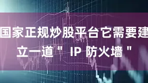 国家正规炒股平台它需要建立一道" IP 防火墙"
