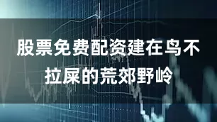 股票免费配资建在鸟不拉屎的荒郊野岭
