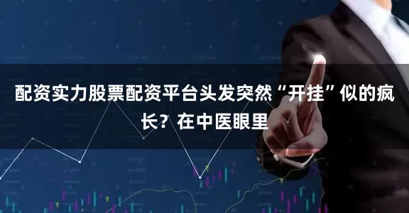 配资实力股票配资平台头发突然“开挂”似的疯长?在中医眼里