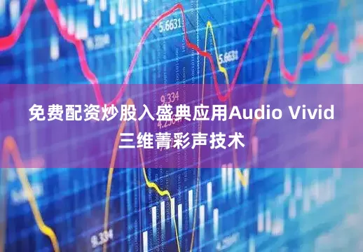 免费配资炒股入盛典应用Audio Vivid三维菁彩声技术