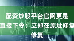 配资炒股平台官网更是直接下令：立即在原址修复