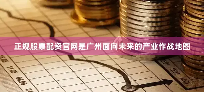 正规股票配资官网是广州面向未来的产业作战地图