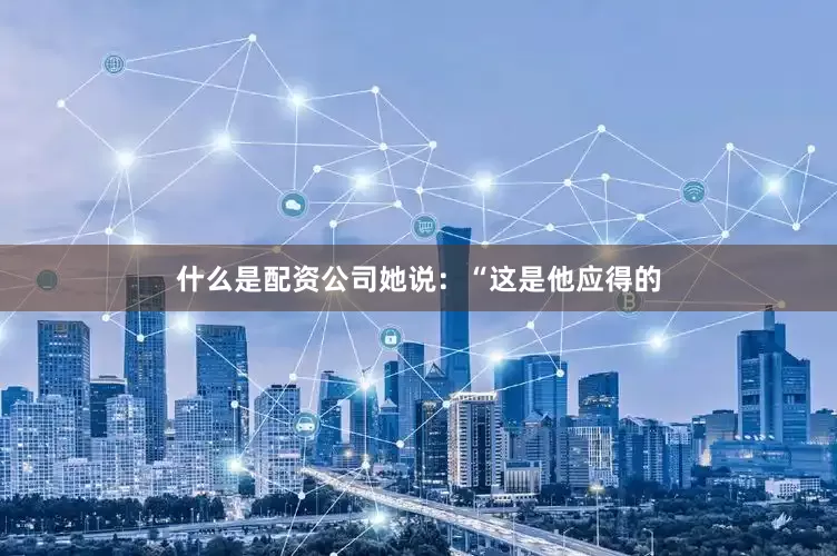 什么是配资公司　　她说：“这是他应得的