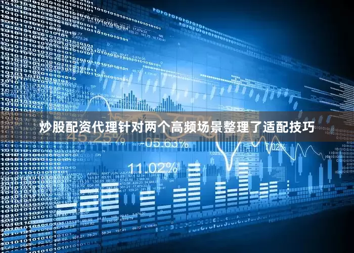 炒股配资代理针对两个高频场景整理了适配技巧