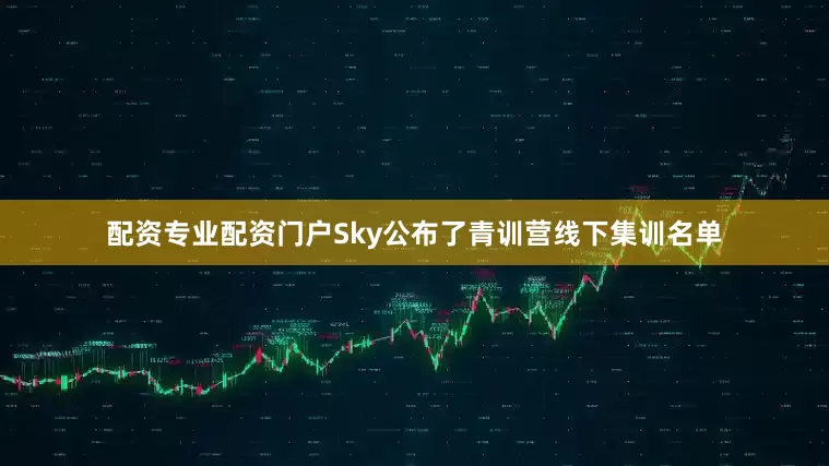 配资专业配资门户Sky公布了青训营线下集训名单