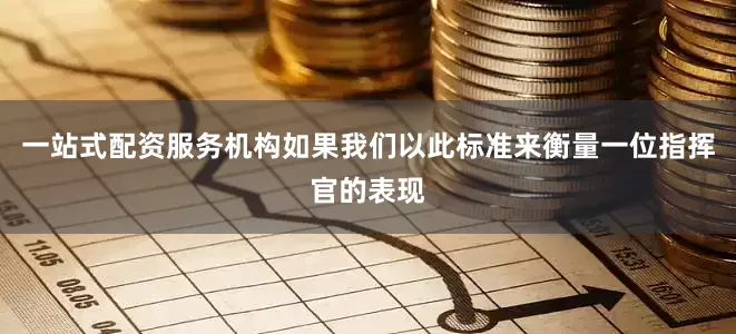 一站式配资服务机构如果我们以此标准来衡量一位指挥官的表现