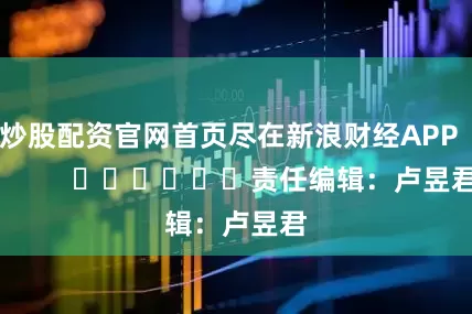 炒股配资官网首页尽在新浪财经APP            						责任编辑：卢昱君