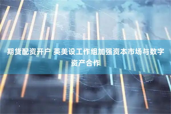 期货配资开户 英美设工作组加强资本市场与数字资产合作