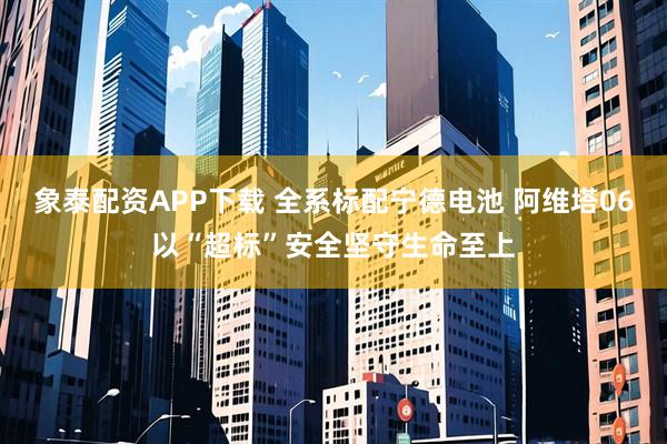 象泰配资APP下载 全系标配宁德电池 阿维塔06以“超标”安全坚守生命至上