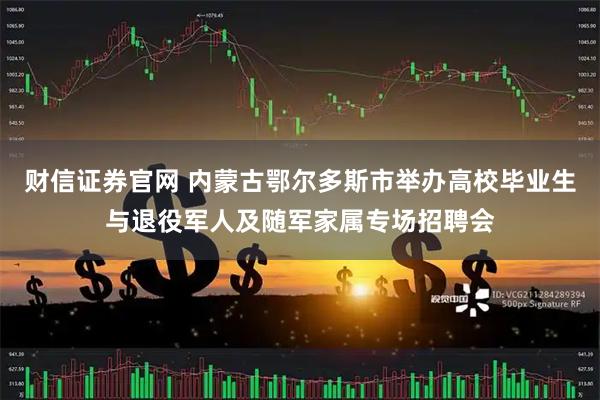 财信证券官网 内蒙古鄂尔多斯市举办高校毕业生与退役军人及随军家属专场招聘会