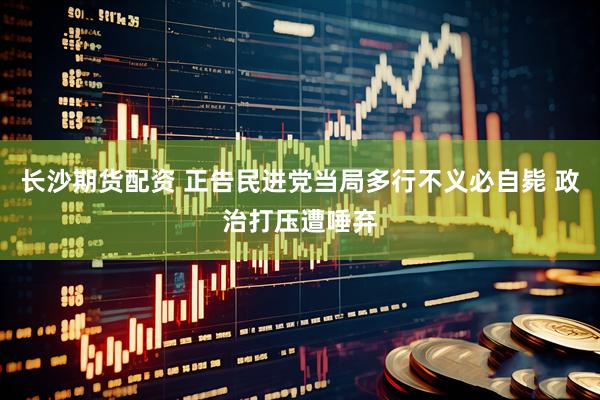 长沙期货配资 正告民进党当局多行不义必自毙 政治打压遭唾弃